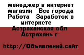 менеджер в интернет магазин - Все города Работа » Заработок в интернете   . Астраханская обл.,Астрахань г.